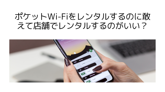 ポケットWi-Fiをレンタルするのに敢えて店舗でレンタルするのがいい？